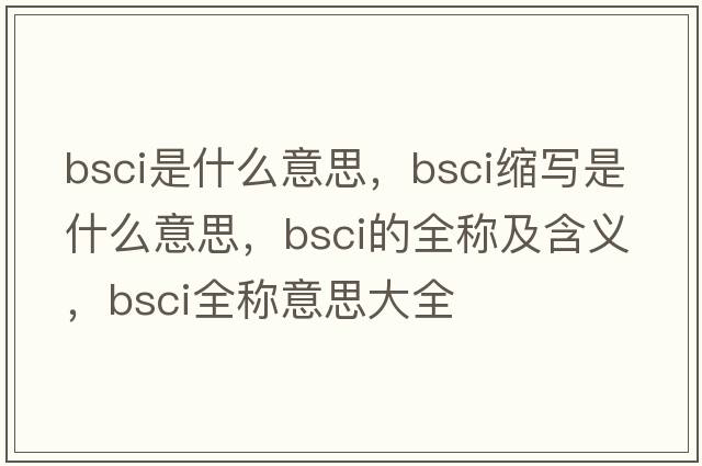 bsci是什么意思，bsci缩写是什么意思，bsci的全称及含义，bsci全称意思大全