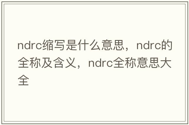 ndrc缩写是什么意思，ndrc的全称及含义，ndrc全称意思大全
