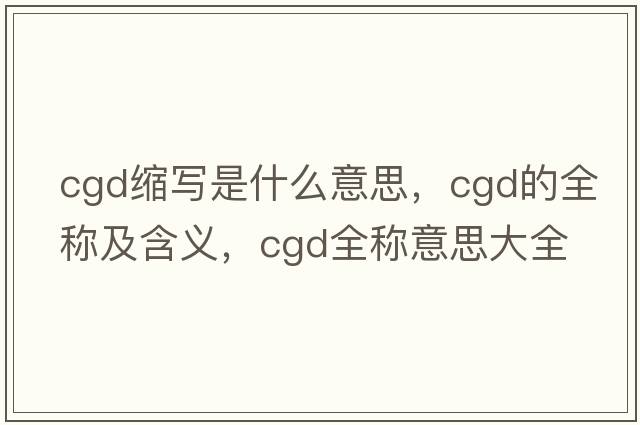 cgd缩写是什么意思，cgd的全称及含义，cgd全称意思大全