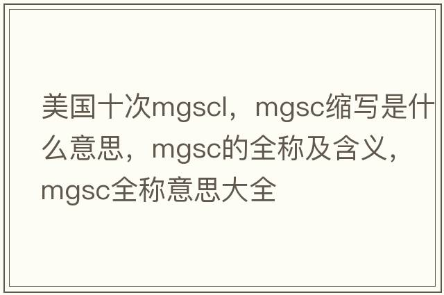 美国十次mgscl，mgsc缩写是什么意思，mgsc的全称及含义，mgsc全称意思大全