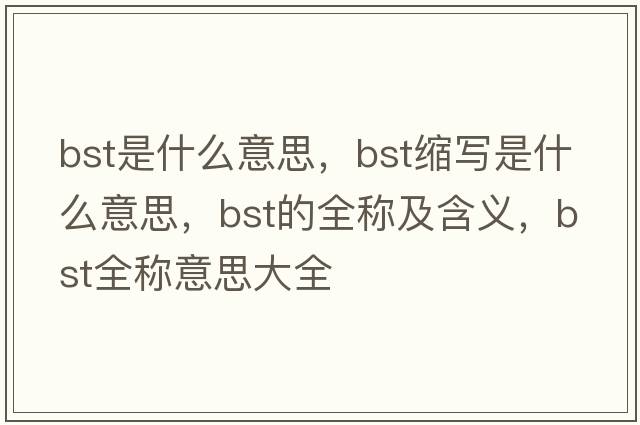 bst是什么意思，bst缩写是什么意思，bst的全称及含义，bst全称意思大全