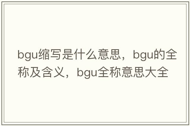 bgu缩写是什么意思，bgu的全称及含义，bgu全称意思大全