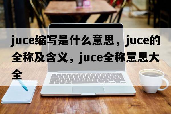 juce缩写是什么意思，juce的全称及含义，juce全称意思大全