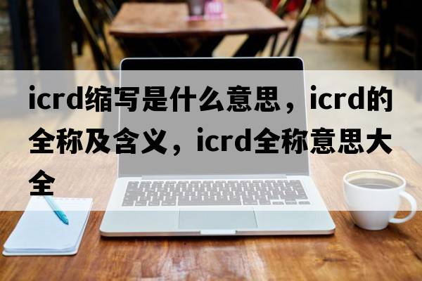 icrd缩写是什么意思，icrd的全称及含义，icrd全称意思大全