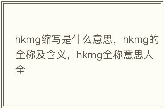 hkmg缩写是什么意思，hkmg的全称及含义，hkmg全称意思大全