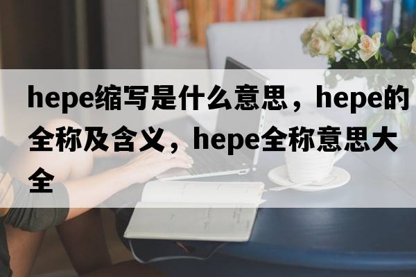 hepe缩写是什么意思，hepe的全称及含义，hepe全称意思大全