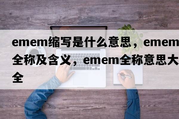 emem缩写是什么意思，emem的全称及含义，emem全称意思大全