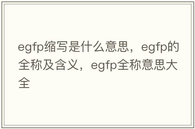 egfp缩写是什么意思，egfp的全称及含义，egfp全称意思大全
