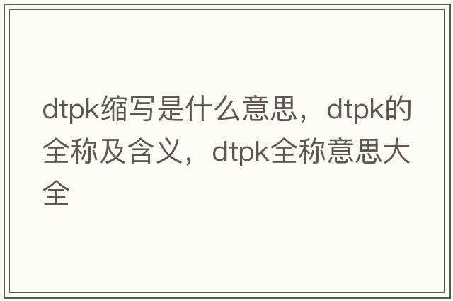 dtpk缩写是什么意思，dtpk的全称及含义，dtpk全称意思大全