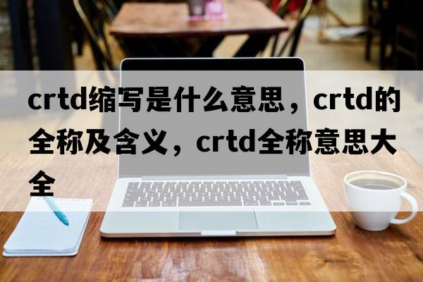crtd缩写是什么意思，crtd的全称及含义，crtd全称意思大全