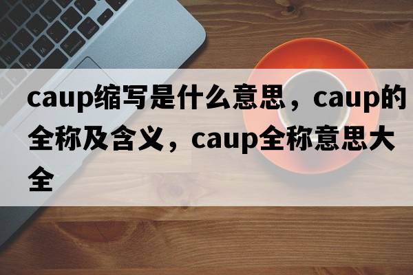 caup缩写是什么意思，caup的全称及含义，caup全称意思大全