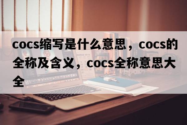 cocs缩写是什么意思，cocs的全称及含义，cocs全称意思大全