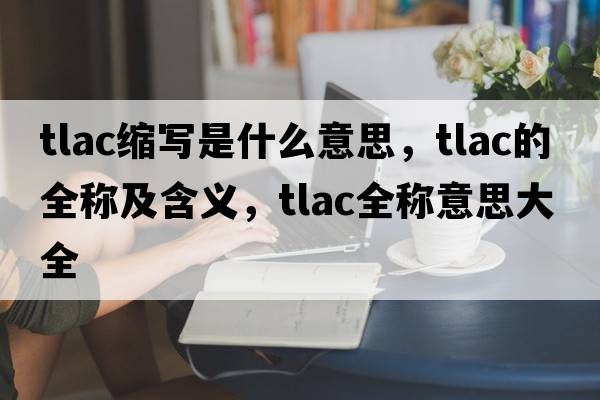 tlac缩写是什么意思，tlac的全称及含义，tlac全称意思大全