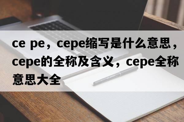 ce pe，cepe缩写是什么意思，cepe的全称及含义，cepe全称意思大全