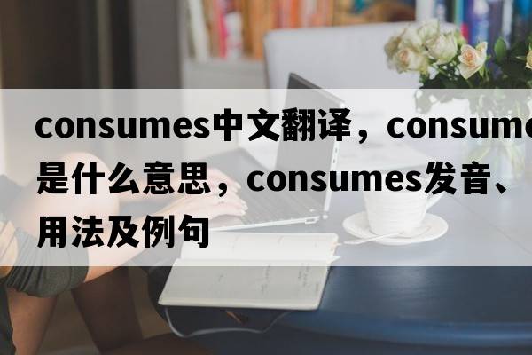 consumes中文翻译，consumes是什么意思，consumes发音、用法及例句
