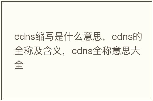 cdns缩写是什么意思，cdns的全称及含义，cdns全称意思大全
