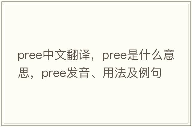 pree中文翻译，pree是什么意思，pree发音、用法及例句