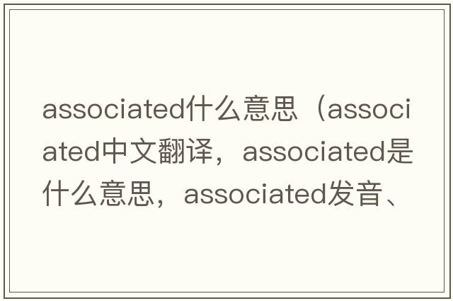 associated什么意思（associated中文翻译，associated是什么意思，associated发音、用法及例句）