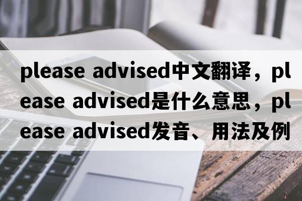 please advised中文翻译，please advised是什么意思，please advised发音、用法及例句