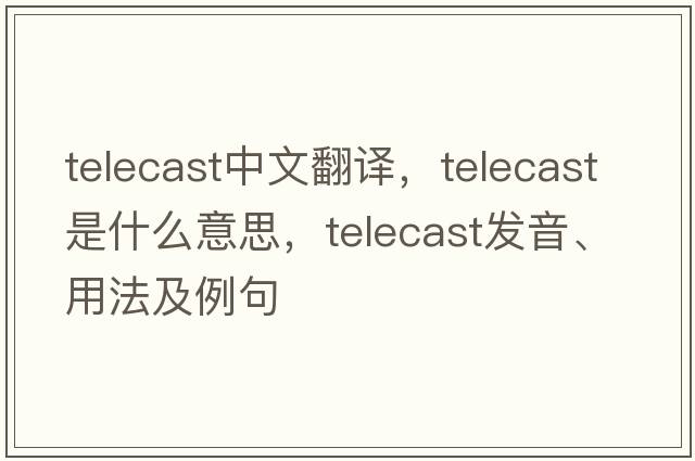 telecast中文翻译，telecast是什么意思，telecast发音、用法及例句