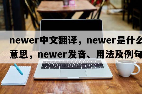 newer中文翻译，newer是什么意思，newer发音、用法及例句