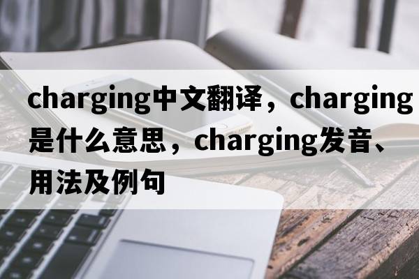 charging中文翻译，charging是什么意思，charging发音、用法及例句