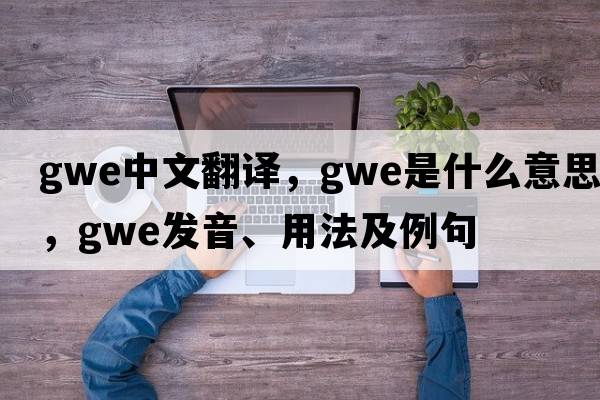 gwe中文翻译，gwe是什么意思，gwe发音、用法及例句