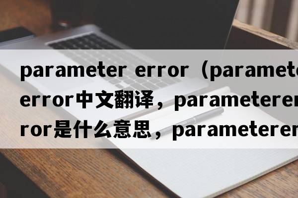 parameter error（parametererror中文翻译，parametererror是什么意思，parametererror发音、用法及例句）