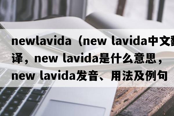 newlavida（new lavida中文翻译，new lavida是什么意思，new lavida发音、用法及例句）