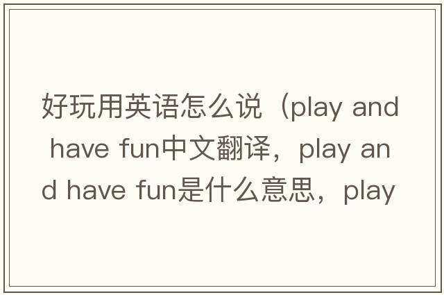 好玩用英语怎么说（play and have fun中文翻译，play and have fun是什么意思，play and have fun发音、用法及例句）