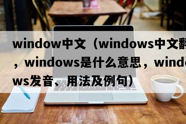 window中文（windows中文翻译，windows是什么意思，windows发音、用法及例句）