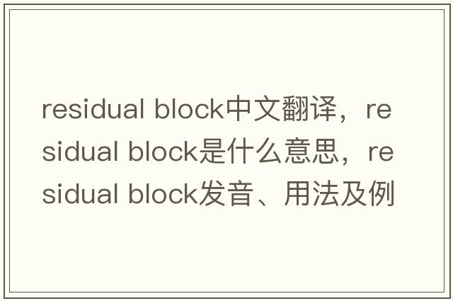 residual block中文翻译，residual block是什么意思，residual block发音、用法及例句