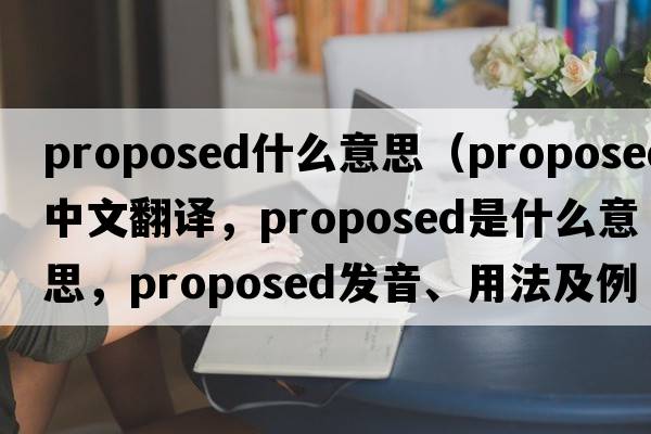 proposed什么意思（proposed中文翻译，proposed是什么意思，proposed发音、用法及例句）