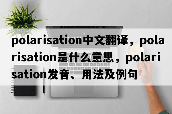 polarisation中文翻译，polarisation是什么意思，polarisation发音、用法及例句
