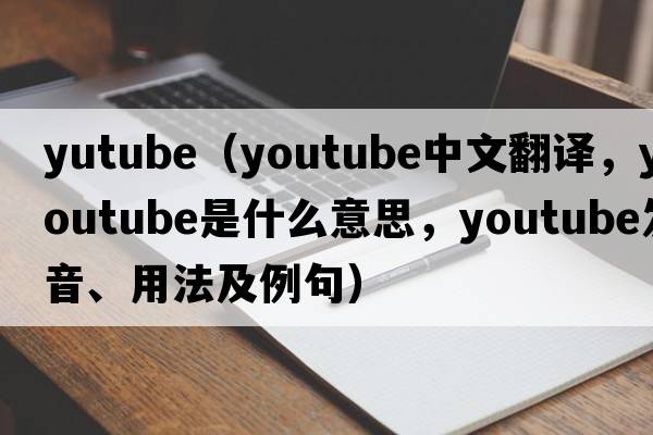 yutube（YouTube中文翻译，YouTube是什么意思，YouTube发音、用法及例句）