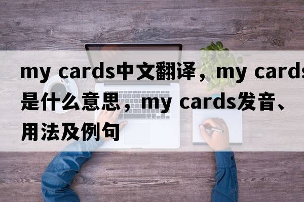 my cards中文翻译，my cards是什么意思，my cards发音、用法及例句